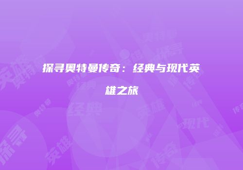 探寻奥特曼传奇：经典与现代英雄之旅
