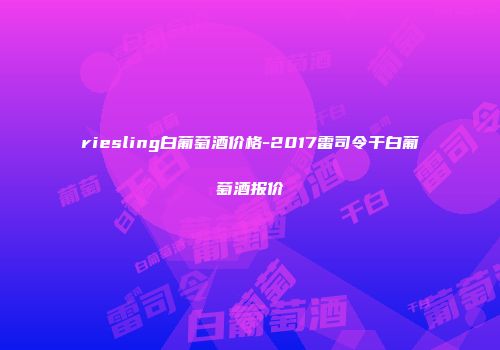 riesling白葡萄酒价格-2017雷司令干白葡萄酒报价