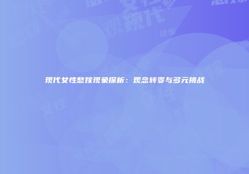 现代女性愁嫁现象探析：观念转变与多元挑战