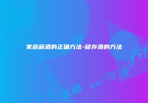 家庭藏酒的正确方法-储存酒的方法