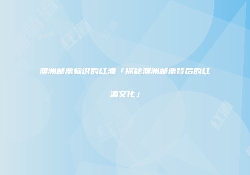 澳洲邮票标识的红酒「探秘澳洲邮票背后的红酒文化」