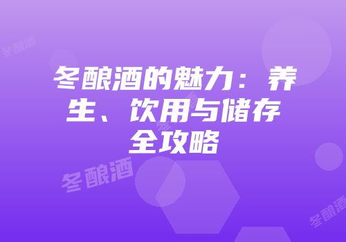 冬酿酒的魅力：养生、饮用与储存全攻略