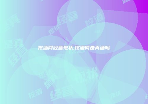 挖酒网经营现状,挖酒网是真酒吗
