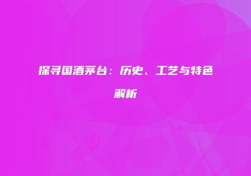 探寻国酒茅台：历史、工艺与特色解析
