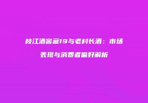 枝江酒窖藏19与老村长酒：市场表现与消费者偏好解析