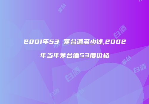2001年53 茅台酒多少钱,2002年当年茅台酒53度价格