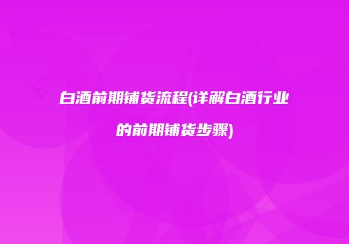 白酒前期铺货流程(详解白酒行业的前期铺货步骤)