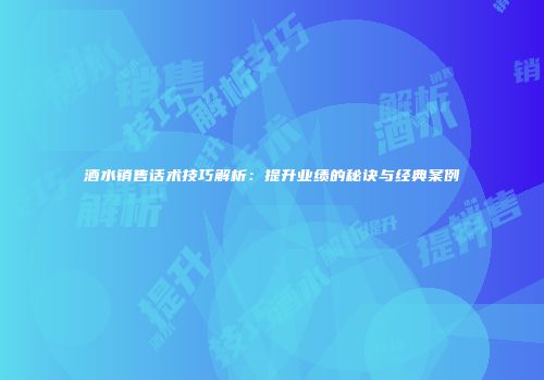 酒水销售话术技巧解析：提升业绩的秘诀与经典案例