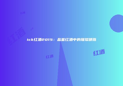 ick红酒2015：品鉴红酒中的璀璨明珠