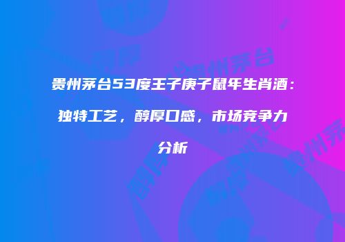 贵州茅台53度王子庚子鼠年生肖酒：独特工艺，醇厚口感，市场竞争力分析
