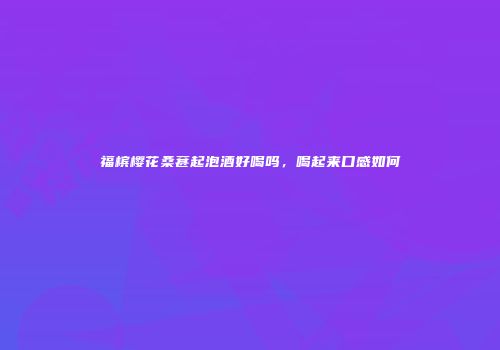 福槟樱花桑葚起泡酒好喝吗，喝起来口感如何