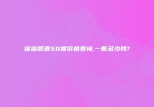 福福郎酒50度价格查询,一瓶多少钱?