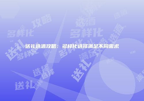 送礼选酒攻略：多样化选择满足不同需求