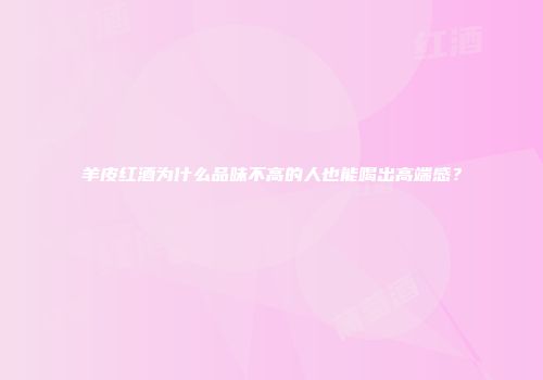 羊皮红酒为什么品味不高的人也能喝出高端感？