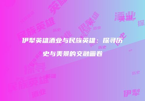 伊犁英雄酒业与民族英雄：探寻历史与美景的交融画卷