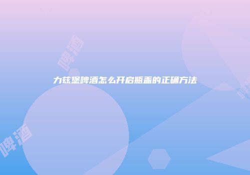 力兹堡啤酒怎么开启瓶盖的正确方法