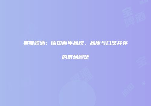 英宝啤酒：德国百年品牌，品质与口感并存的市场翘楚