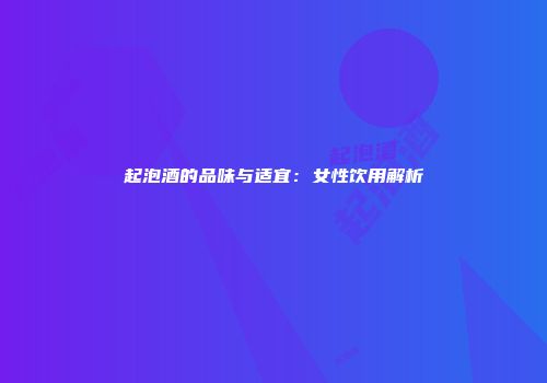起泡酒的品味与适宜：女性饮用解析