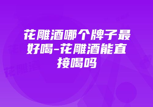 花雕酒哪个牌子最好喝-花雕酒能直接喝吗