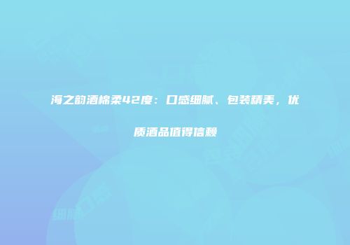 海之韵酒棉柔42度：口感细腻、包装精美，优质酒品值得信赖
