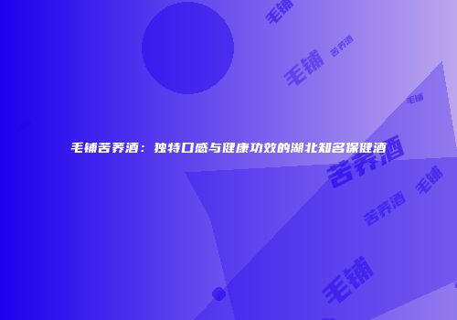 毛铺苦荞酒：独特口感与健康功效的湖北知名保健酒