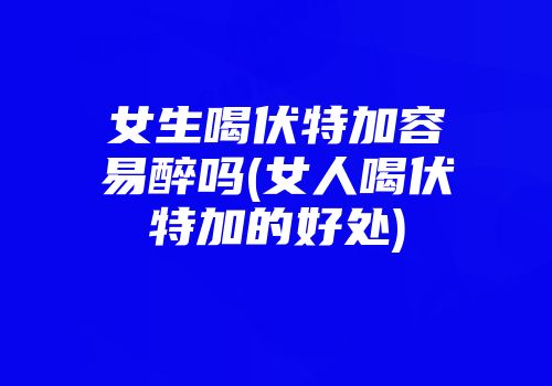 女生喝伏特加容易醉吗(女人喝伏特加的好处)