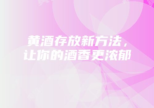 黄酒存放新方法，让你的酒香更浓郁