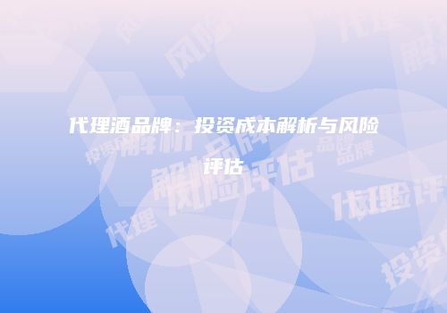代理酒品牌：投资成本解析与风险评估