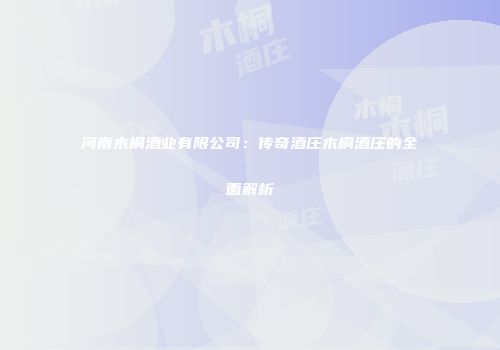 河南木桐酒业有限公司：传奇酒庄木桐酒庄的全面解析