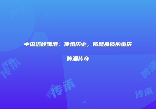 中国涪陵啤酒：传承历史，铸就品质的重庆啤酒传奇