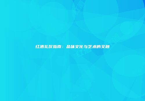 红酒礼仪指南：品味文化与艺术的交融