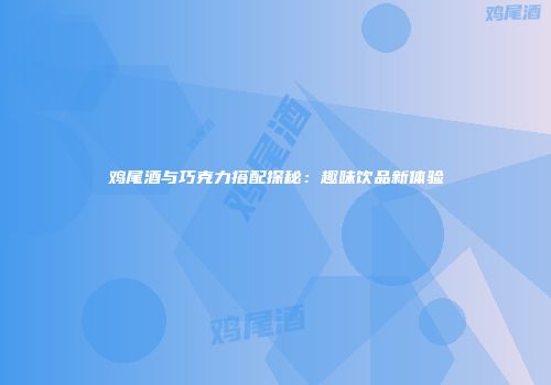 鸡尾酒与巧克力搭配探秘：趣味饮品新体验