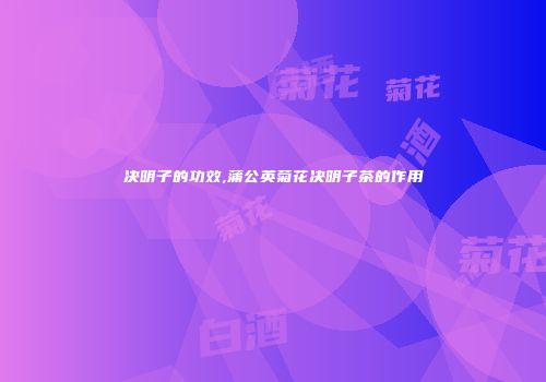 决明子的功效,蒲公英菊花决明子茶的作用