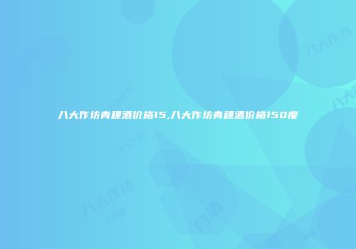 八大作坊青稞酒价格15,八大作坊青稞酒价格150度