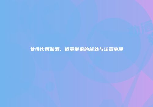 女性饮用劲酒：适量带来的益处与注意事项