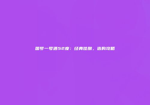 国梦一号酒52度：经典佳酿，选购攻略