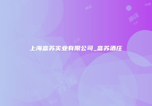 上海富苏实业有限公司_富苏酒庄
