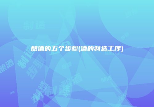 酿酒的五个步骤(酒的制造工序)