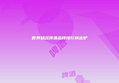 世界知名啤酒品牌排行榜出炉