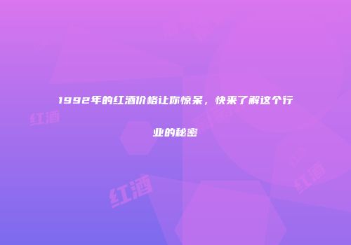 1992年的红酒价格让你惊呆，快来了解这个行业的秘密