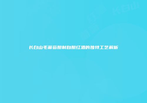 长白山毛葡萄酿制自酿红酒的独特工艺解析