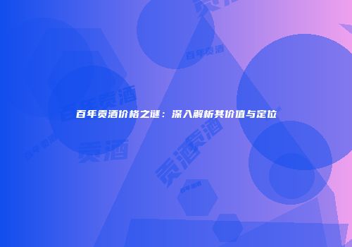 百年贡酒价格之谜：深入解析其价值与定位