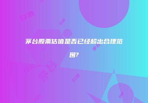 茅台股票估值是否已经超出合理范围?