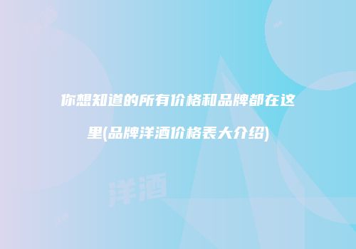 你想知道的所有价格和品牌都在这里(品牌洋酒价格表大介绍)
