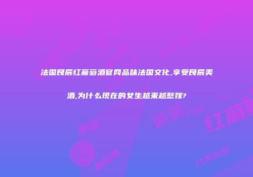 法国良辰红葡萄酒官网品味法国文化,享受良辰美酒,为什么现在的女生越来越愁嫁?