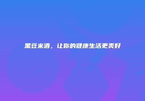黑豆米酒，让你的健康生活更美好