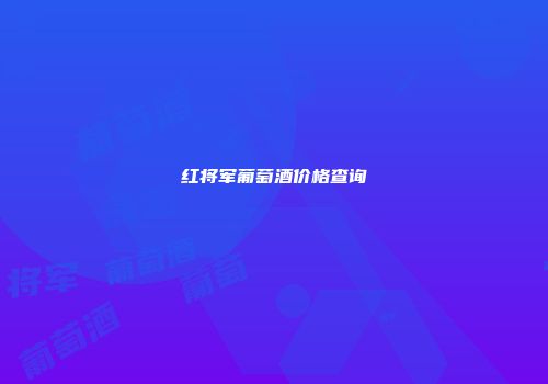 红将军葡萄酒价格查询