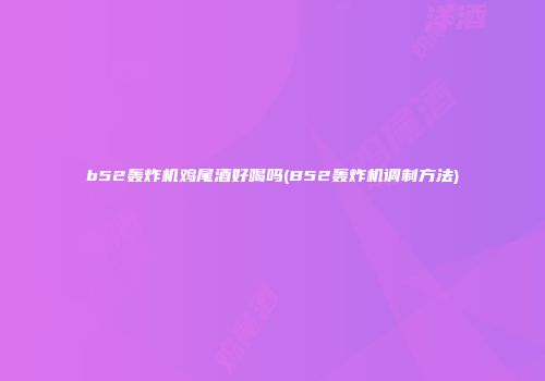 b52轰炸机鸡尾酒好喝吗(B52轰炸机调制方法)