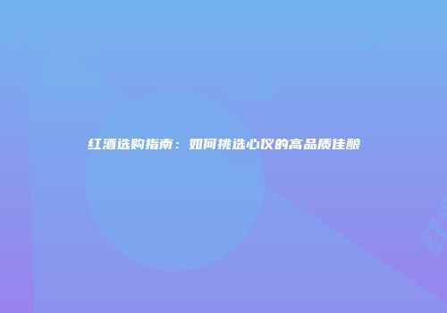 红酒选购指南：如何挑选心仪的高品质佳酿