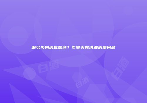 喝多少白酒算酗酒？专家为你讲解酒量问题
